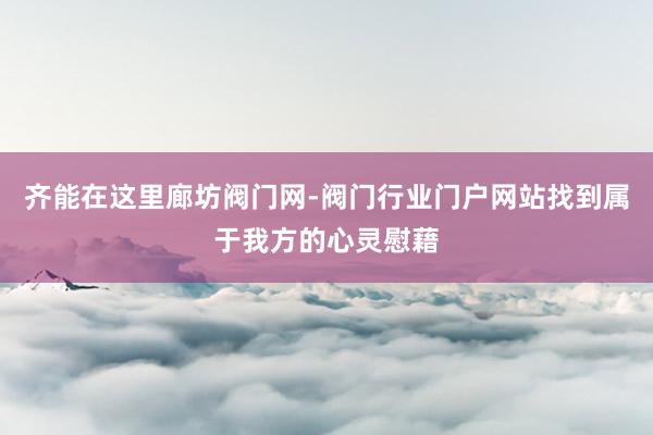 齐能在这里廊坊阀门网-阀门行业门户网站找到属于我方的心灵慰藉